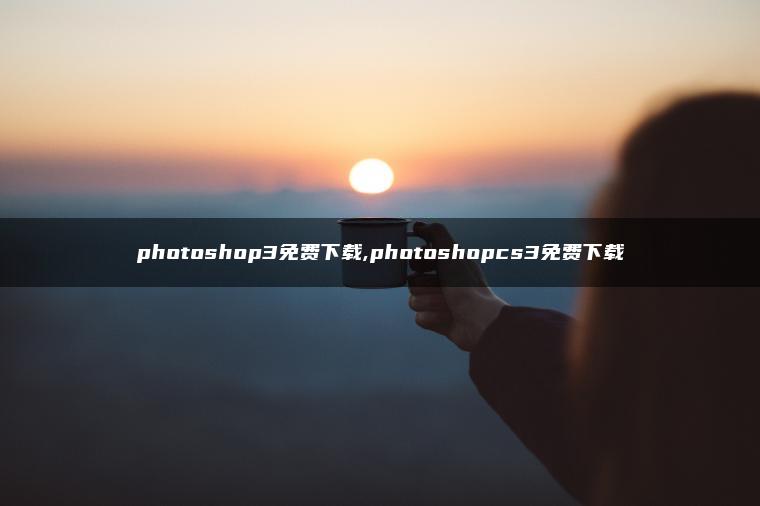 photoshop3免费下载,photoshopcs3免费下载 photoshop3免费下载,photoshopcs3免费下载