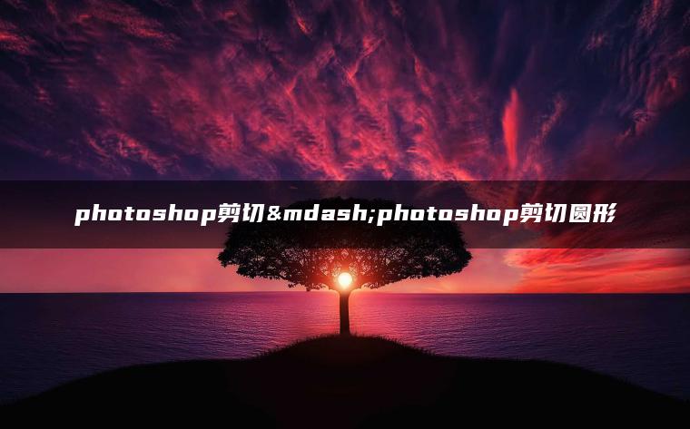 photoshop剪切—photoshop剪切圆形 photoshop剪切—photoshop剪切圆形