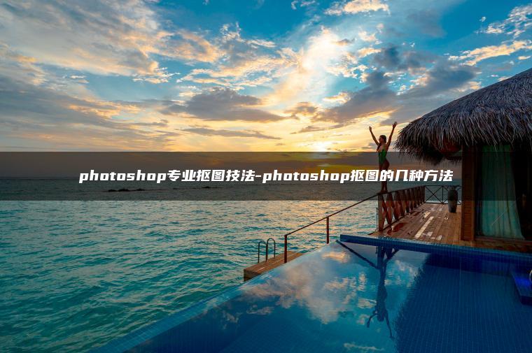 photoshop专业抠图技法-photoshop抠图的几种方法 photoshop专业抠图技法-photoshop抠图的几种方法