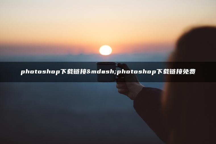 photoshop下载链接—photoshop下载链接免费 photoshop下载链接—photoshop下载链接免费