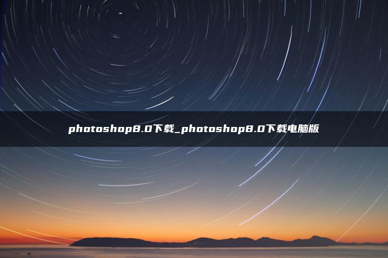 photoshop8.0下载_photoshop8.0下载电脑版 photoshop8.0下载_photoshop8.0下载电脑版