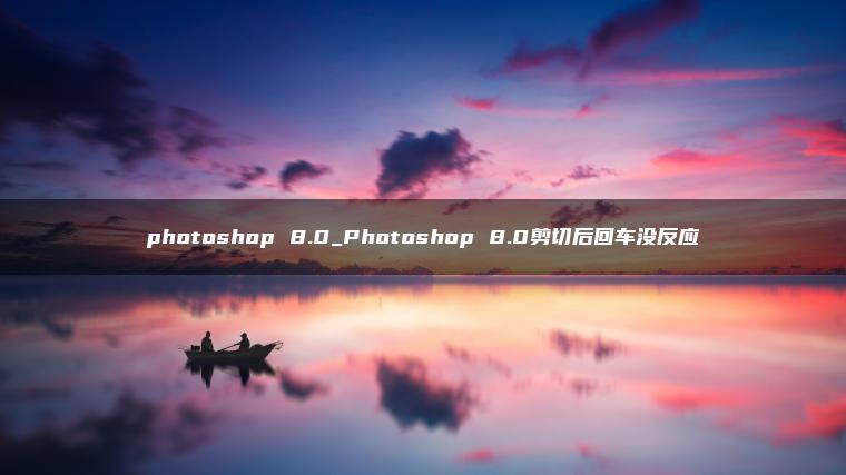 photoshop 8.0_Photoshop 8.0剪切后回车没反应 photoshop 8.0_Photoshop 8.0剪切后回车没反应