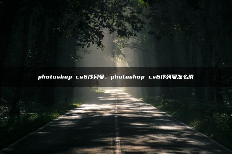photoshop cs6序列号、photoshop cs6序列号怎么填 photoshop cs6序列号、photoshop cs6序列号怎么填