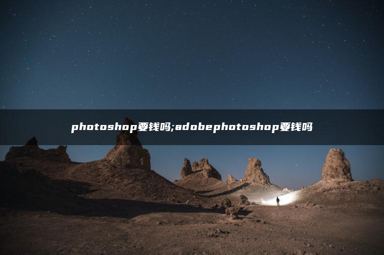 photoshop要钱吗;adobephotoshop要钱吗 photoshop要钱吗;adobephotoshop要钱吗