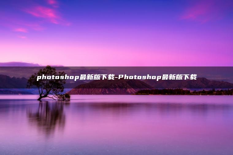 photoshop最新版下载-Photoshop最新版下载 photoshop最新版下载-Photoshop最新版下载