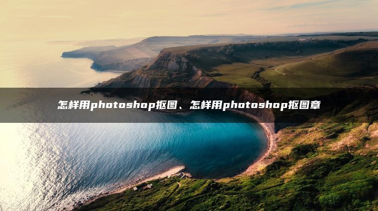 怎样用photoshop抠图、怎样用photoshop抠图章 怎样用photoshop抠图、怎样用photoshop抠图章