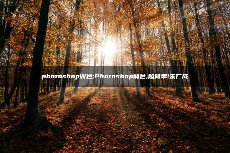 photoshop调色;Photoshop调色,超简单!朱仁成