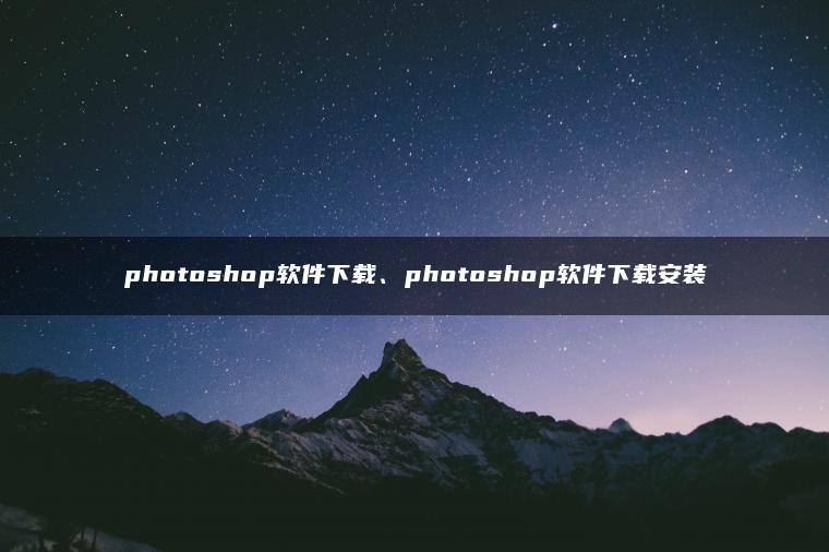photoshop软件下载、photoshop软件下载安装 photoshop软件下载、photoshop软件下载安装