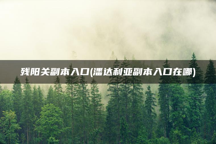 残阳关副本入口(潘达利亚副本入口在哪) 残阳关副本入口(潘达利亚副本入口在哪)