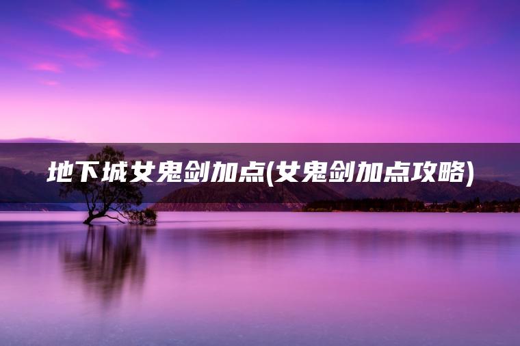 地下城女鬼剑加点(女鬼剑加点攻略) 地下城女鬼剑加点(女鬼剑加点攻略)