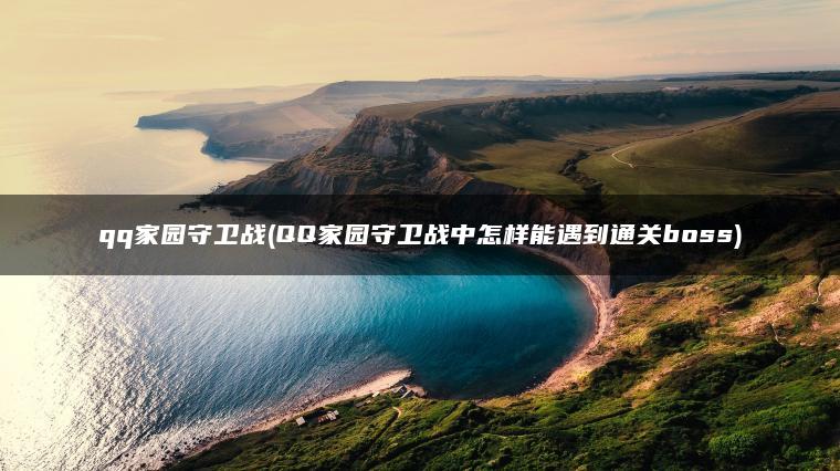 qq家园守卫战(QQ家园守卫战中怎样能遇到通关boss)