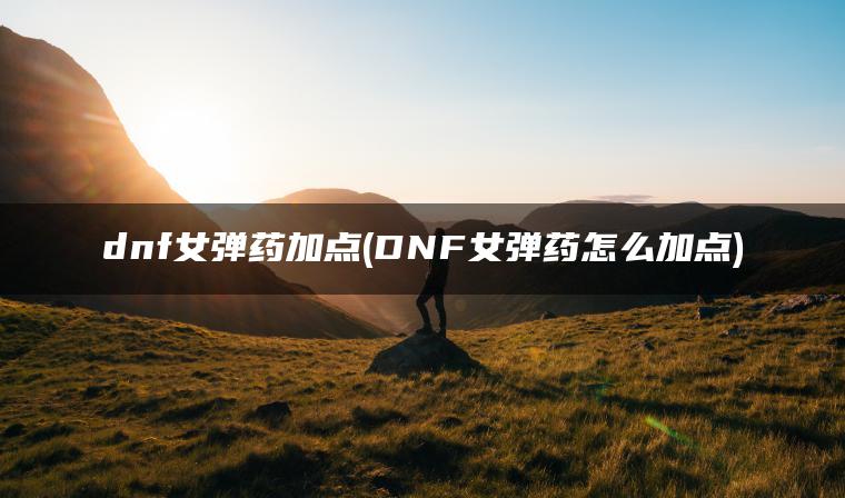 dnf女弹药加点(DNF女弹药怎么加点) dnf女弹药加点(DNF女弹药怎么加点)