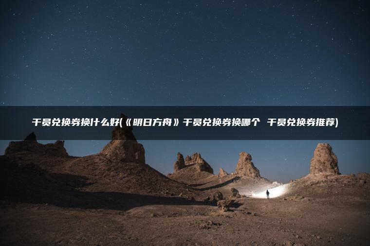 干员兑换券换什么好(《明日方舟》干员兑换券换哪个 干员兑换券推荐)