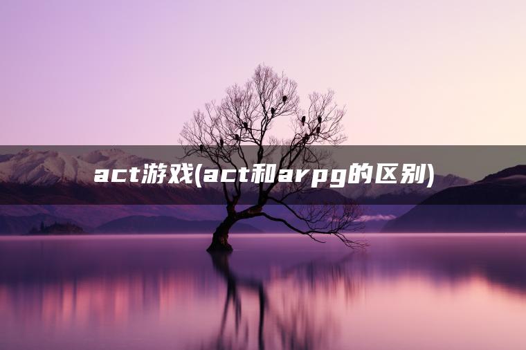 act游戏(act和arpg的区别) act游戏(act和arpg的区别)