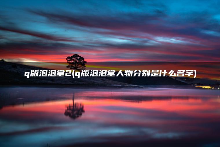 q版泡泡堂2(q版泡泡堂人物分别是什么名字) q版泡泡堂2(q版泡泡堂人物分别是什么名字)