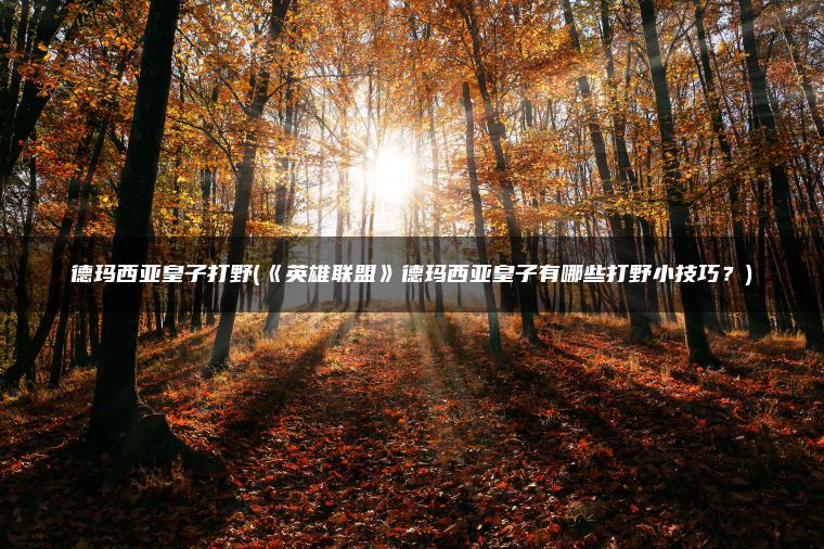 德玛西亚皇子打野(《英雄联盟》德玛西亚皇子有哪些打野小技巧?) 德玛西亚皇子打野(《英雄联盟》德玛西亚皇子有哪些打野小技巧?)