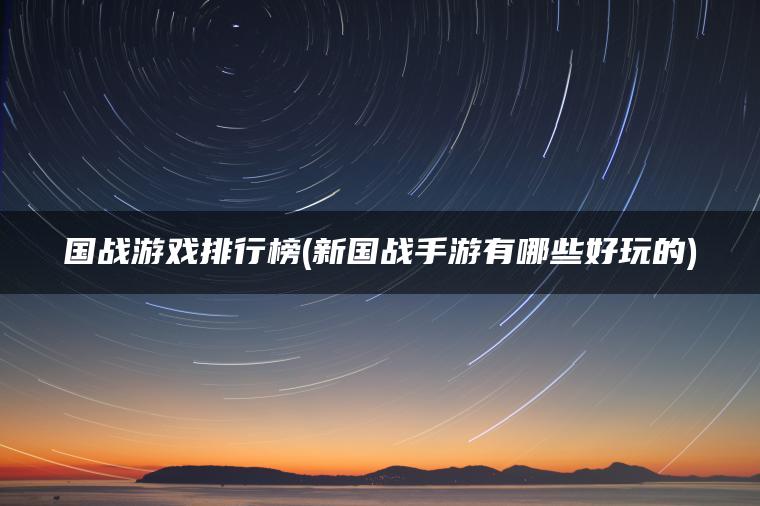 国战游戏排行榜(新国战手游有哪些好玩的) 国战游戏排行榜(新国战手游有哪些好玩的)