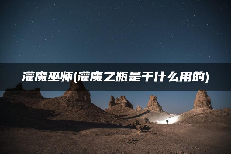 灌魔巫师(灌魔之瓶是干什么用的) 灌魔巫师(灌魔之瓶是干什么用的)
