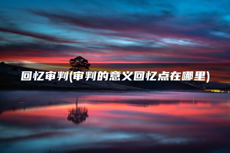 回忆审判(审判的意义回忆点在哪里) 回忆审判(审判的意义回忆点在哪里)