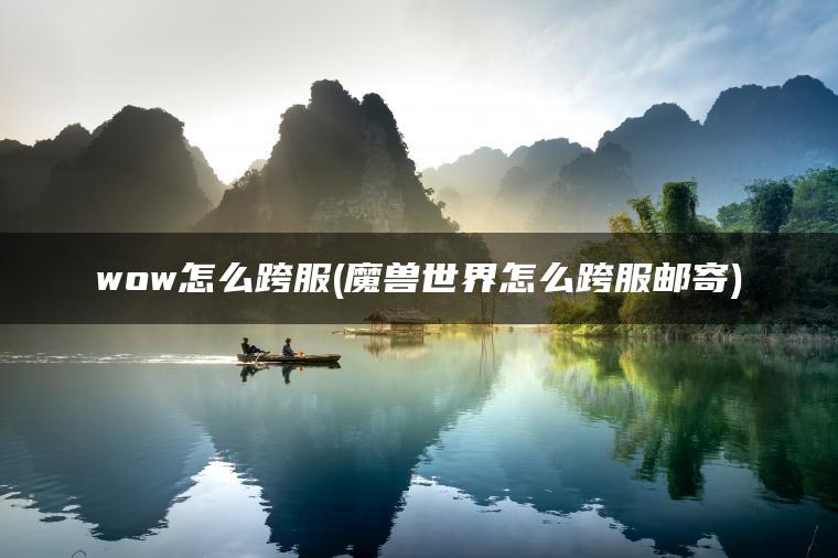 wow怎么跨服(魔兽世界怎么跨服邮寄) wow怎么跨服(魔兽世界怎么跨服邮寄)