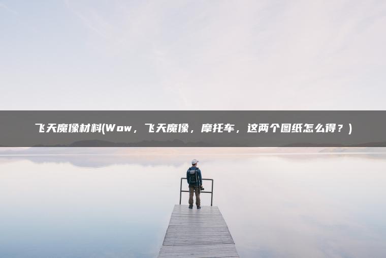 飞天魔像材料(Wow,飞天魔像,摩托车,这两个图纸怎么得?) 飞天魔像材料(Wow,飞天魔像,摩托车,这两个图纸怎么得?)