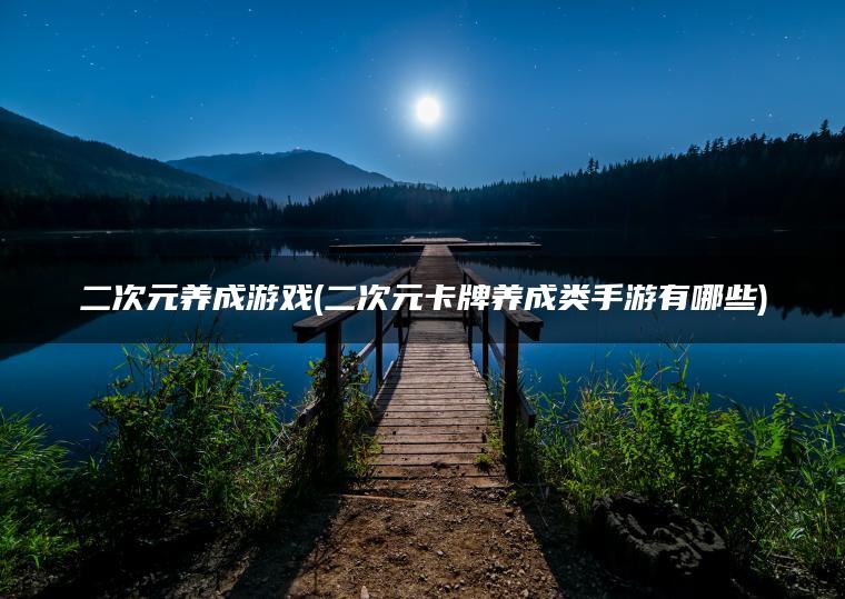 二次元养成游戏(二次元卡牌养成类手游有哪些) 二次元养成游戏(二次元卡牌养成类手游有哪些)