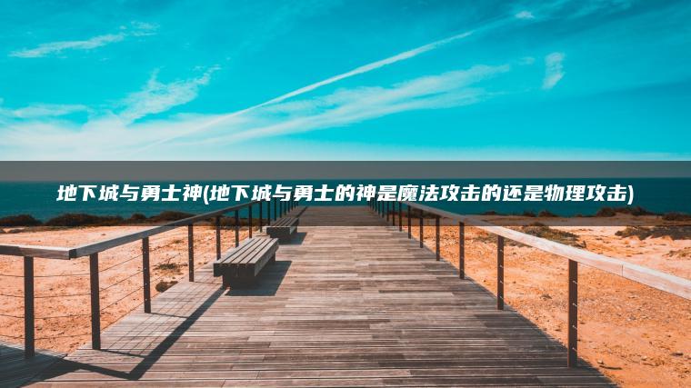 地下城与勇士神(地下城与勇士的神是魔法攻击的还是物理攻击) 地下城与勇士神(地下城与勇士的神是魔法攻击的还是物理攻击)