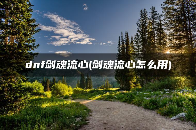 dnf剑魂流心(剑魂流心怎么用) dnf剑魂流心(剑魂流心怎么用)