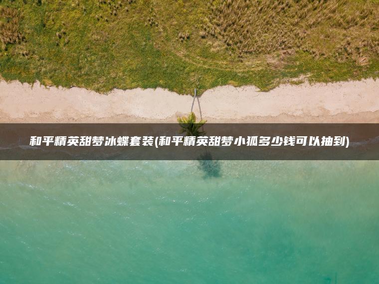 和平精英甜梦冰蝶套装(和平精英甜梦小狐多少钱可以抽到) 和平精英甜梦冰蝶套装(和平精英甜梦小狐多少钱可以抽到)