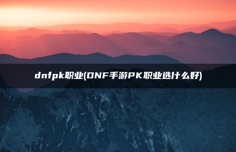 dnfpk职业(DNF手游PK职业选什么好) dnfpk职业(DNF手游PK职业选什么好)