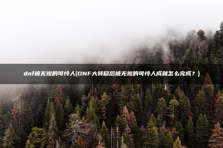 dnf被无视的可怜人(DNF大转移后被无视的可怜人成就怎么完成?) dnf被无视的可怜人(DNF大转移后被无视的可怜人成就怎么完成?)