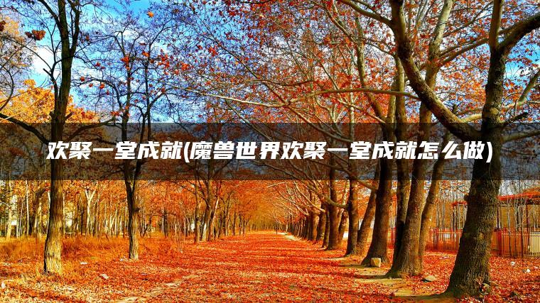 欢聚一堂成就(魔兽世界欢聚一堂成就怎么做) 欢聚一堂成就(魔兽世界欢聚一堂成就怎么做)