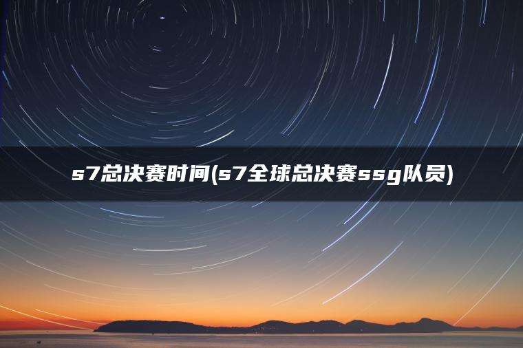 s7总决赛时间(s7全球总决赛ssg队员) s7总决赛时间(s7全球总决赛ssg队员)