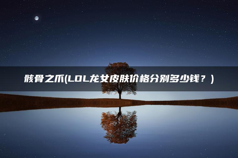 骸骨之爪(LOL龙女皮肤价格分别多少钱?) 骸骨之爪(LOL龙女皮肤价格分别多少钱?)