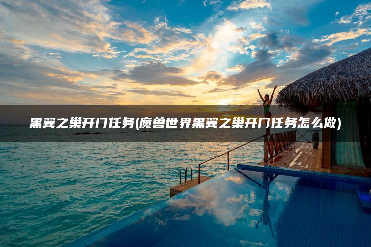 黑翼之巢开门任务(魔兽世界黑翼之巢开门任务怎么做)