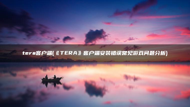 tera客户端(《TERA》客户端安装错误常见游戏问题分析) tera客户端(《TERA》客户端安装错误常见游戏问题分析)
