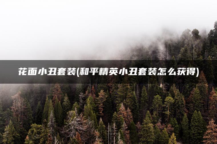 花面小丑套装(和平精英小丑套装怎么获得) 花面小丑套装(和平精英小丑套装怎么获得)