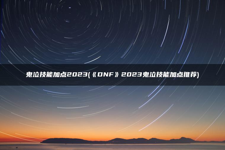 鬼泣技能加点2023(《DNF》2023鬼泣技能加点推荐) 鬼泣技能加点2023(《DNF》2023鬼泣技能加点推荐)