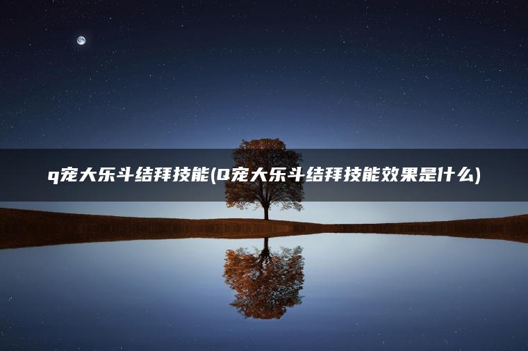 q宠大乐斗结拜技能(Q宠大乐斗结拜技能效果是什么) q宠大乐斗结拜技能(Q宠大乐斗结拜技能效果是什么)