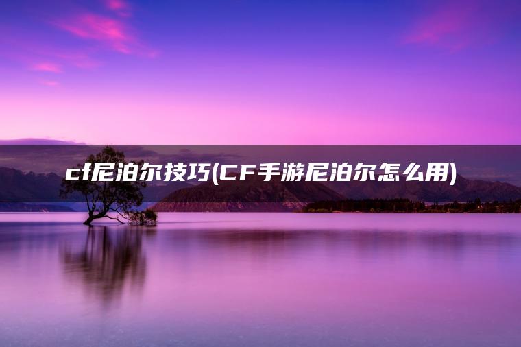 cf尼泊尔技巧(CF手游尼泊尔怎么用) cf尼泊尔技巧(CF手游尼泊尔怎么用)