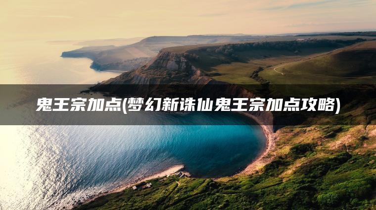 鬼王宗加点(梦幻新诛仙鬼王宗加点攻略) 鬼王宗加点(梦幻新诛仙鬼王宗加点攻略)