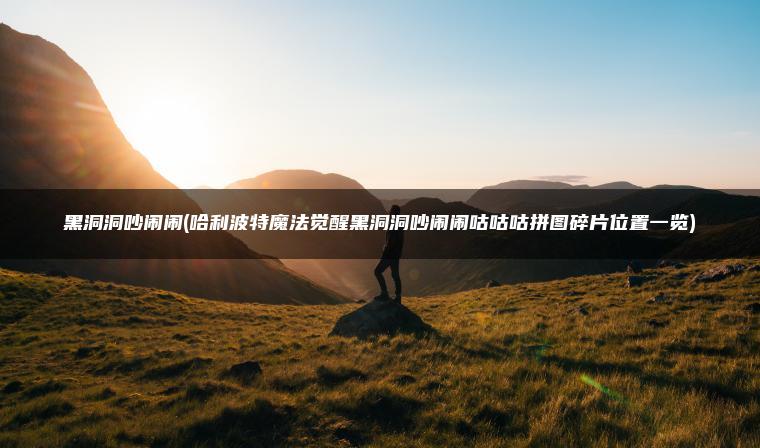 黑洞洞吵闹闹(哈利波特魔法觉醒黑洞洞吵闹闹咕咕咕拼图碎片位置一览) 黑洞洞吵闹闹(哈利波特魔法觉醒黑洞洞吵闹闹咕咕咕拼图碎片位置一览)