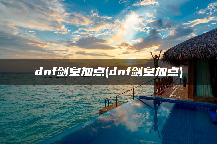 dnf剑皇加点(dnf剑皇加点) dnf剑皇加点(dnf剑皇加点)