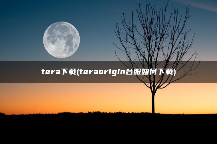 tera下载(teraorigin台服如何下载) tera下载(teraorigin台服如何下载)