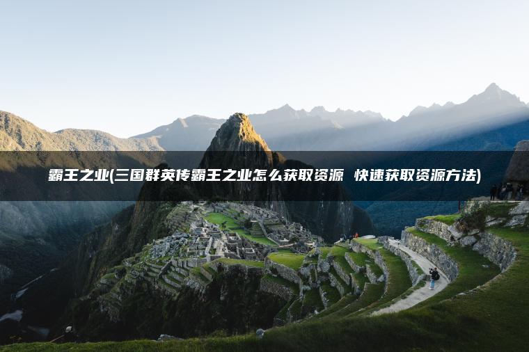 霸王之业(三国群英传霸王之业怎么获取资源 快速获取资源方法) 霸王之业(三国群英传霸王之业怎么获取资源 快速获取资源方法)