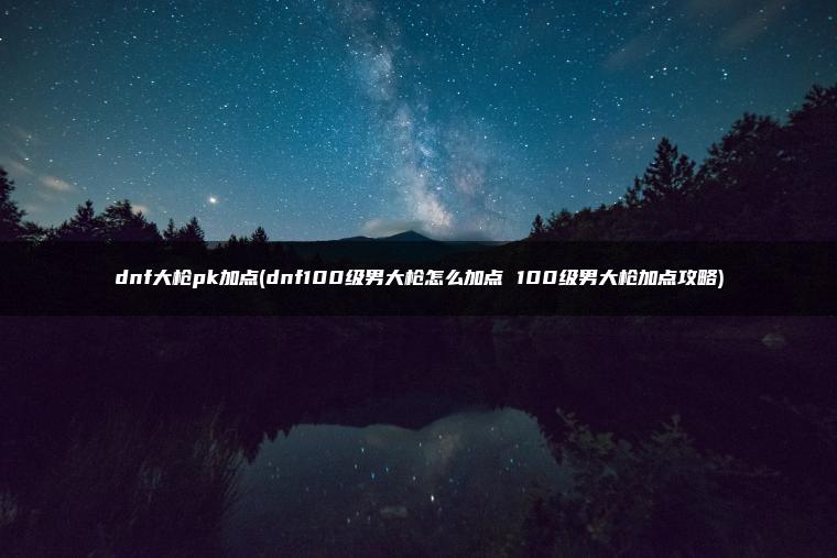 dnf大枪pk加点(dnf100级男大枪怎么加点 100级男大枪加点攻略) dnf大枪pk加点(dnf100级男大枪怎么加点 100级男大枪加点攻略)