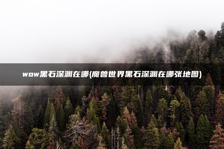 wow黑石深渊在哪(魔兽世界黑石深渊在哪张地图) wow黑石深渊在哪(魔兽世界黑石深渊在哪张地图)