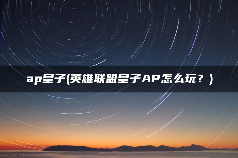 ap皇子(英雄联盟皇子AP怎么玩?) ap皇子(英雄联盟皇子AP怎么玩?)