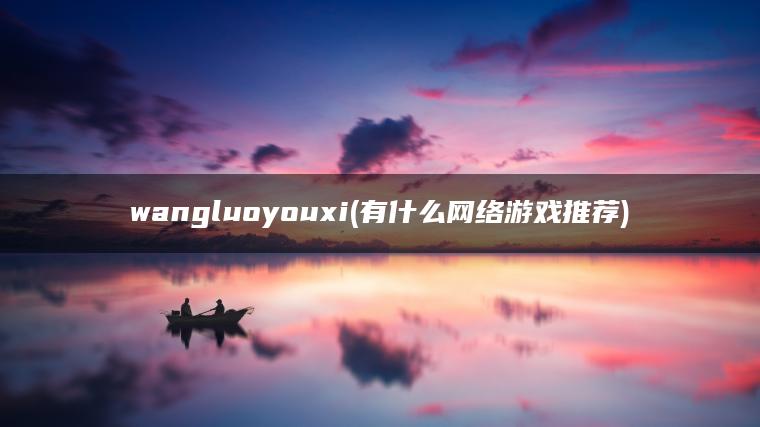 wangluoyouxi(有什么网络游戏推荐) wangluoyouxi(有什么网络游戏推荐)