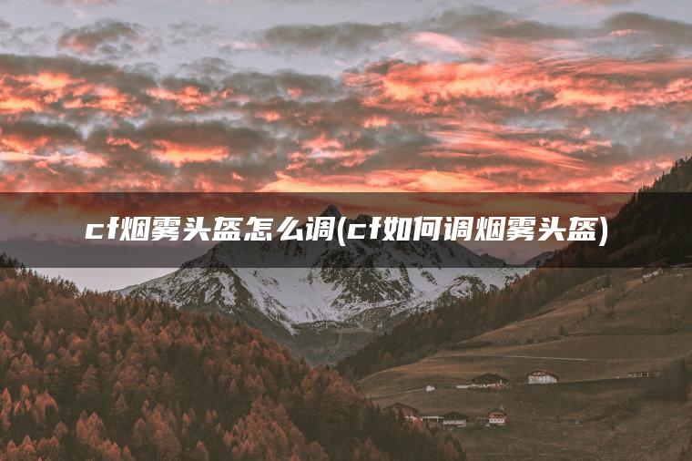 cf烟雾头盔怎么调(cf如何调烟雾头盔) cf烟雾头盔怎么调(cf如何调烟雾头盔)